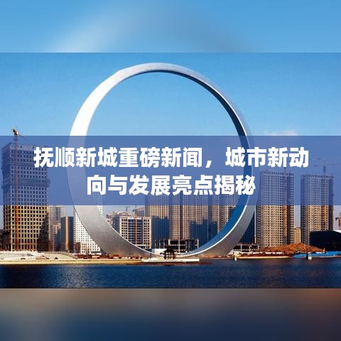 抚顺新城重磅新闻,城市新动向与发展亮点揭秘